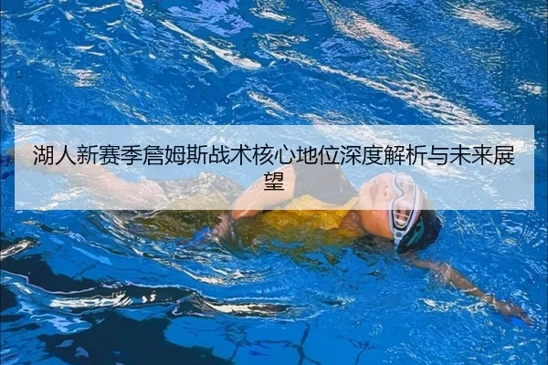 湖人新赛季詹姆斯战术核心地位深度解析与未来展望